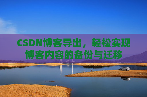 CSDN博客导出，轻松实现博客内容的备份与迁移